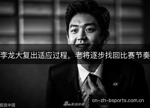 李龙大复出适应过程，老将逐步找回比赛节奏