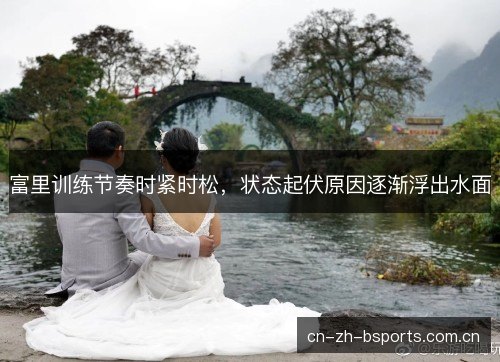 富里训练节奏时紧时松，状态起伏原因逐渐浮出水面